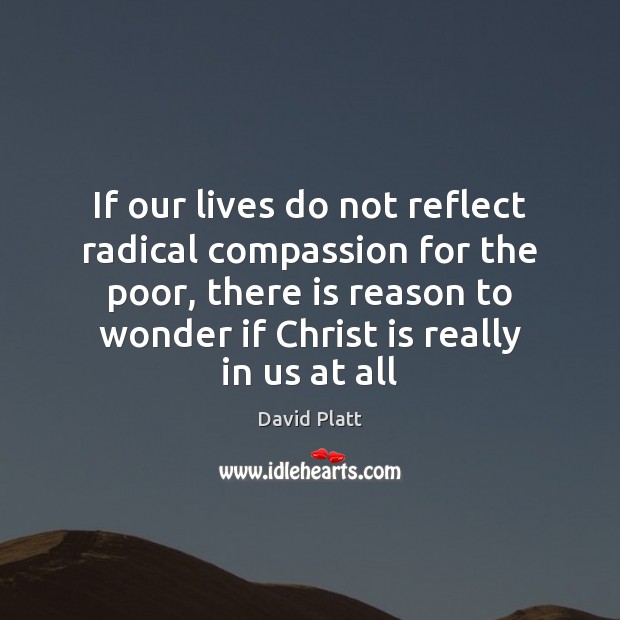 If our lives do not reflect radical compassion for the poor, there David Platt Picture Quote
