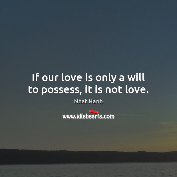 If our love is only a will to possess, it is not love. Nhat Hanh Picture Quote
