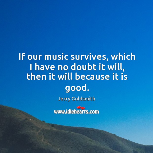 If our music survives, which I have no doubt it will, then it will because it is good. Jerry Goldsmith Picture Quote