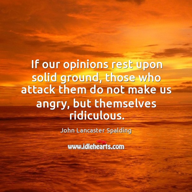 If our opinions rest upon solid ground, those who attack them do John Lancaster Spalding Picture Quote