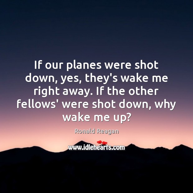 If our planes were shot down, yes, they’s wake me right away. Ronald Reagan Picture Quote