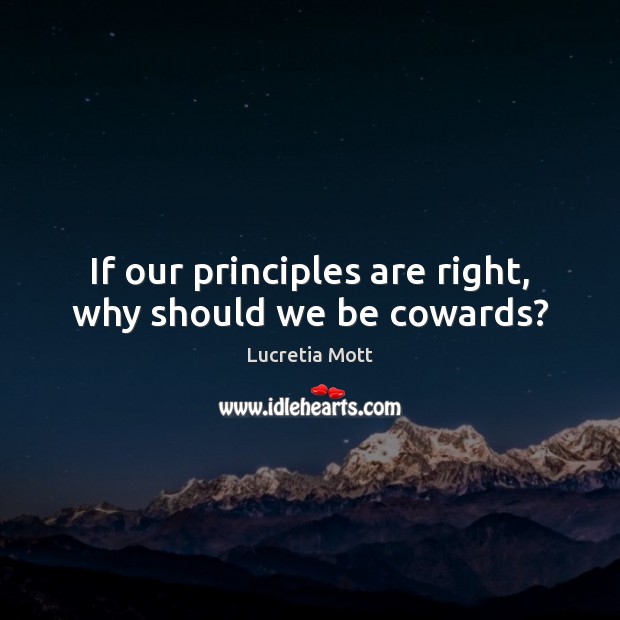 If our principles are right, why should we be cowards? Lucretia Mott Picture Quote