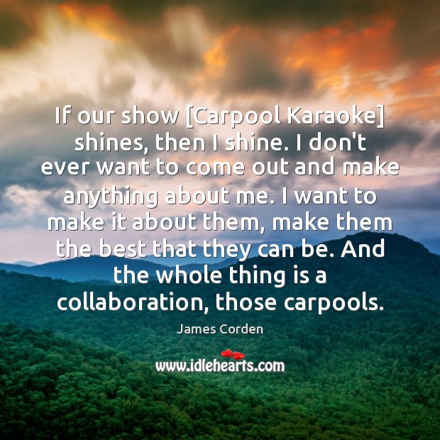 If our show [Carpool Karaoke] shines, then I shine. I don’t ever James Corden Picture Quote