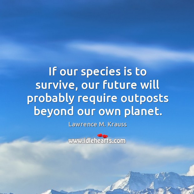 If our species is to survive, our future will probably require outposts Lawrence M. Krauss Picture Quote