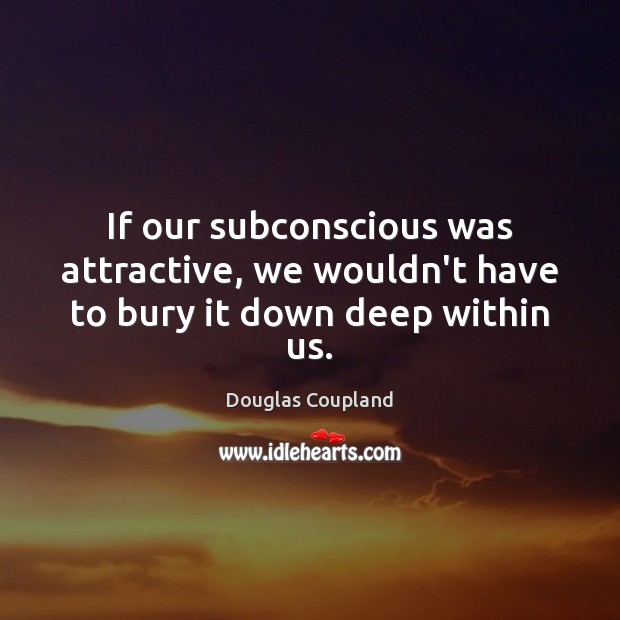 If our subconscious was attractive, we wouldn’t have to bury it down deep within us. Douglas Coupland Picture Quote