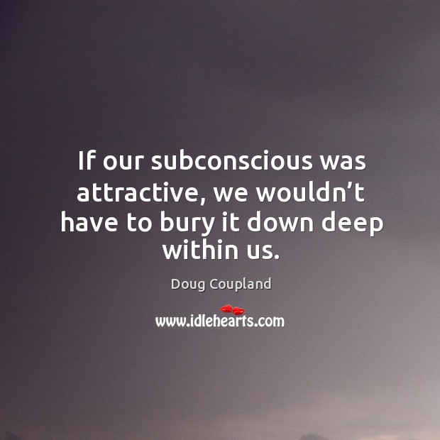 If our subconscious was attractive, we wouldn’t have to bury it down deep within us. Doug Coupland Picture Quote