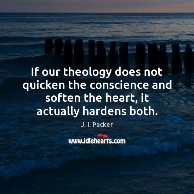 If our theology does not quicken the conscience and soften the heart, J. I. Packer Picture Quote