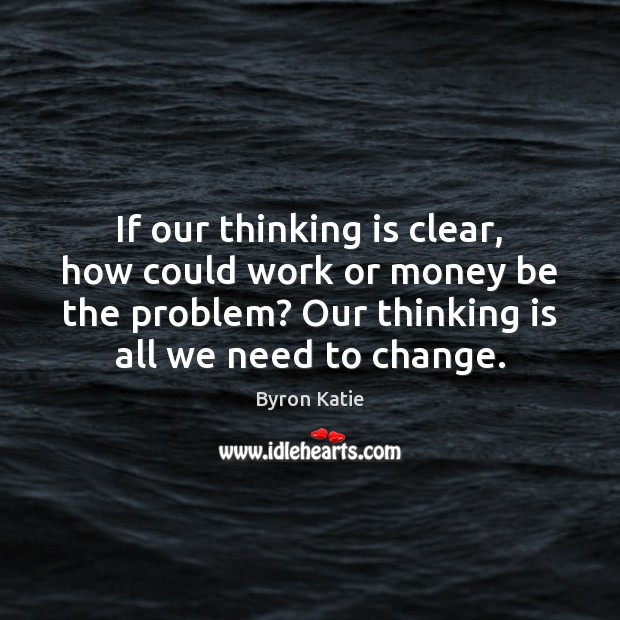 If our thinking is clear, how could work or money be the Byron Katie Picture Quote