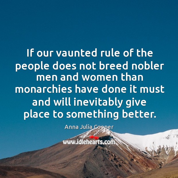 If our vaunted rule of the people does not breed nobler men and women than monarchies 
