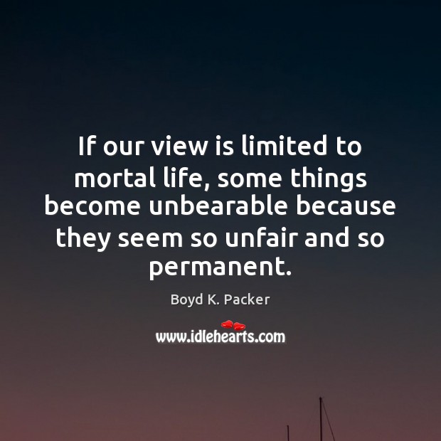 If our view is limited to mortal life, some things become unbearable Boyd K. Packer Picture Quote