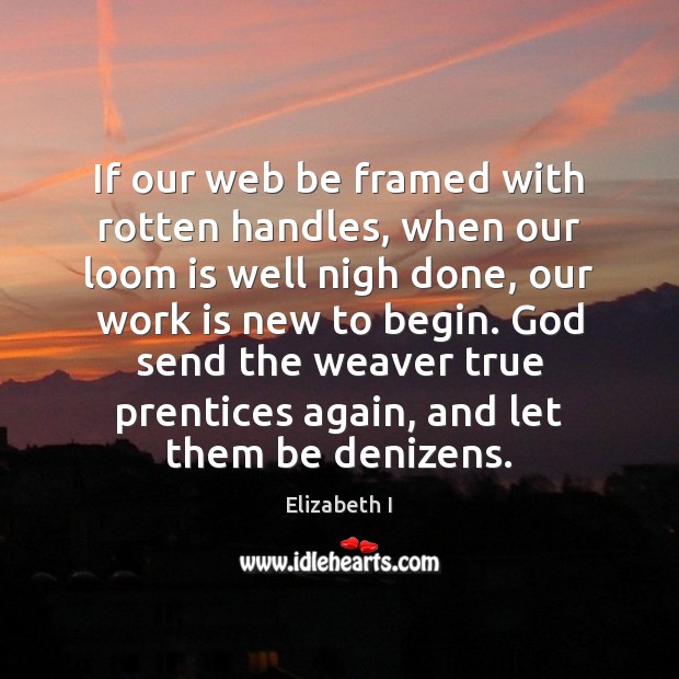 If our web be framed with rotten handles, when our loom is Elizabeth I Picture Quote