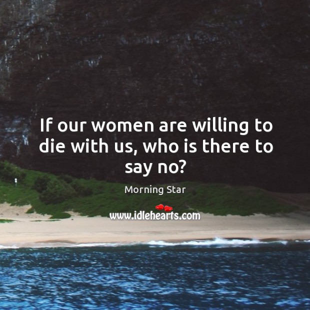 If our women are willing to die with us, who is there to say no? Morning Star Picture Quote