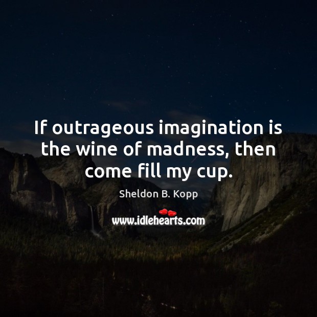 If outrageous imagination is the wine of madness, then come fill my cup. Sheldon B. Kopp Picture Quote