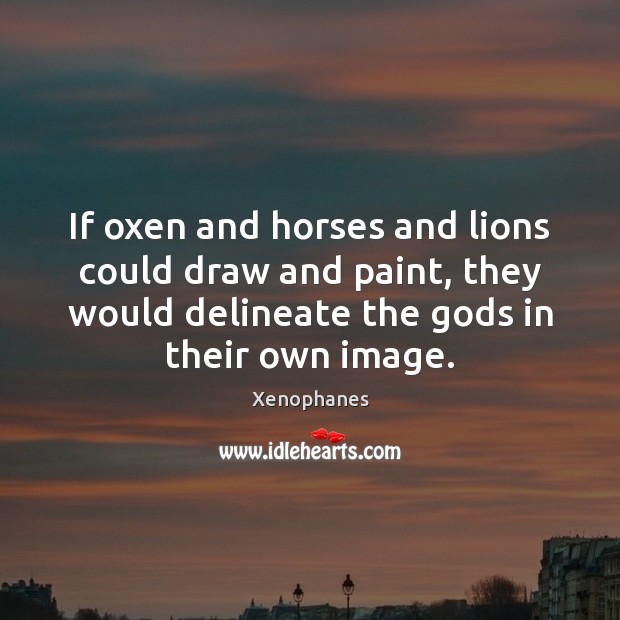 If oxen and horses and lions could draw and paint, they would Xenophanes Picture Quote