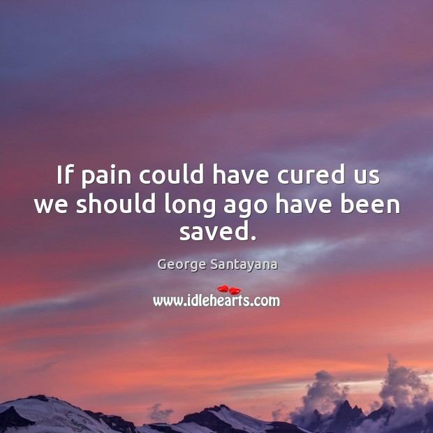 If pain could have cured us we should long ago have been saved. George Santayana Picture Quote