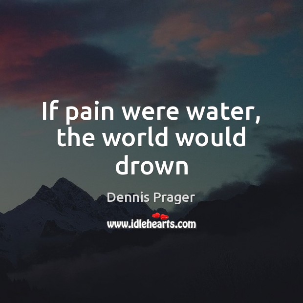 If pain were water, the world would drown Dennis Prager Picture Quote