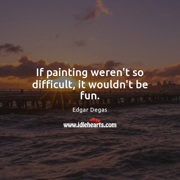 If painting weren’t so difficult, it wouldn’t be fun. Edgar Degas Picture Quote