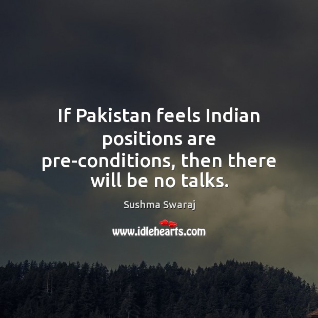 If Pakistan feels Indian positions are pre-conditions, then there will be no talks. Sushma Swaraj Picture Quote