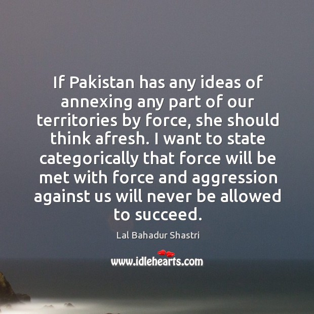 If pakistan has any ideas of annexing any part of our territories by force Lal Bahadur Shastri Picture Quote