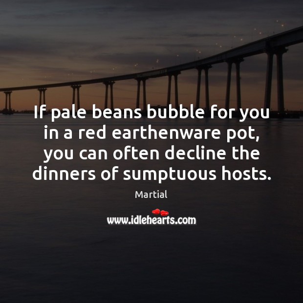 If pale beans bubble for you in a red earthenware pot, you Martial Picture Quote