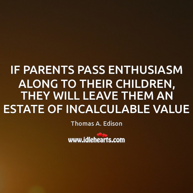 IF PARENTS PASS ENTHUSIASM ALONG TO THEIR CHILDREN, THEY WILL LEAVE THEM Thomas A. Edison Picture Quote