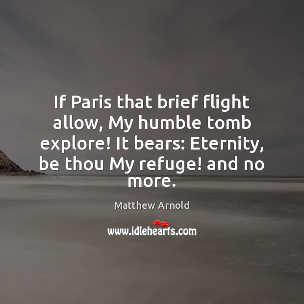 If Paris that brief flight allow, My humble tomb explore! It bears: Matthew Arnold Picture Quote