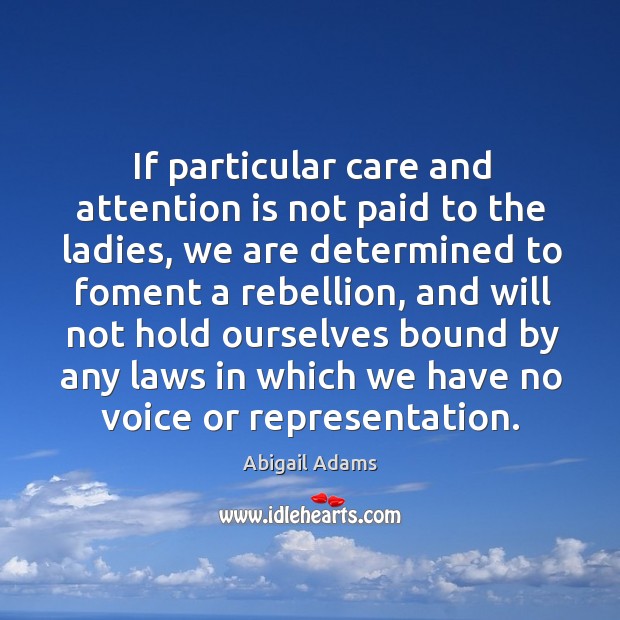 If particular care and attention is not paid to the ladies, we are determined to foment a rebellion Abigail Adams Picture Quote