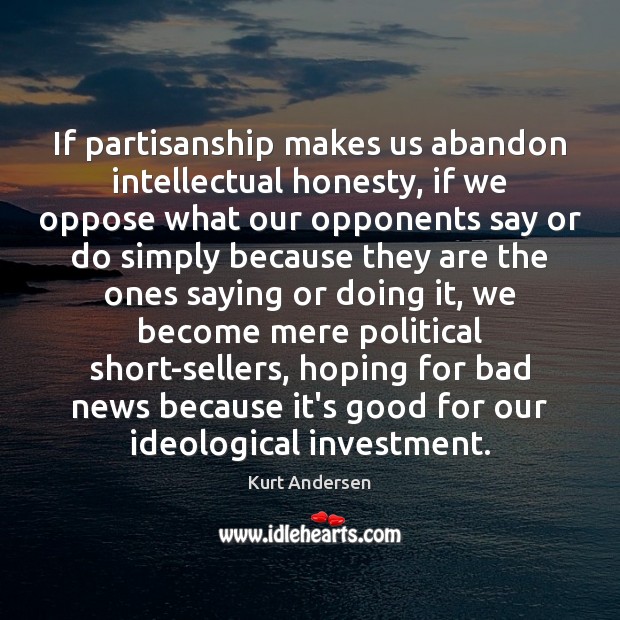 If partisanship makes us abandon intellectual honesty, if we oppose what our Kurt Andersen Picture Quote