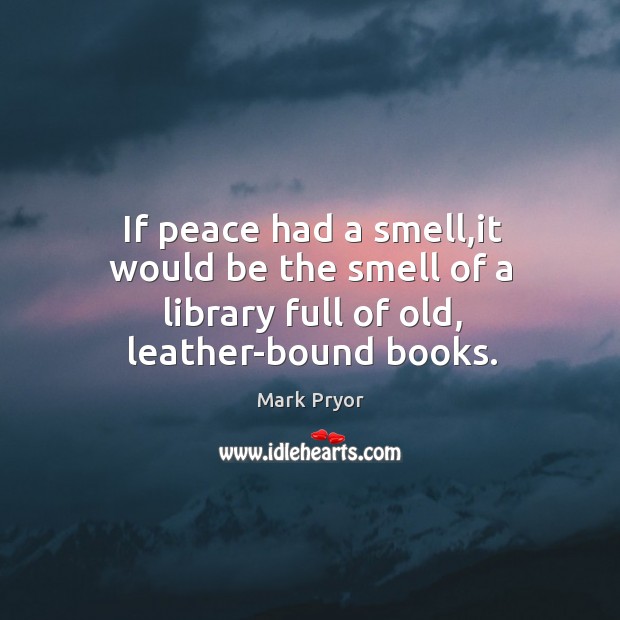 If peace had a smell,it would be the smell of a library full of old, leather-bound books. Mark Pryor Picture Quote
