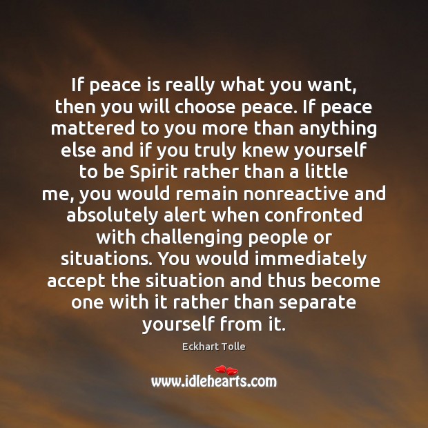 If peace is really what you want, then you will choose peace. Eckhart Tolle Picture Quote