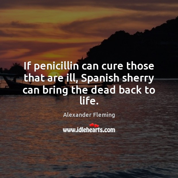 If penicillin can cure those that are ill, Spanish sherry can bring the dead back to life. Alexander Fleming Picture Quote