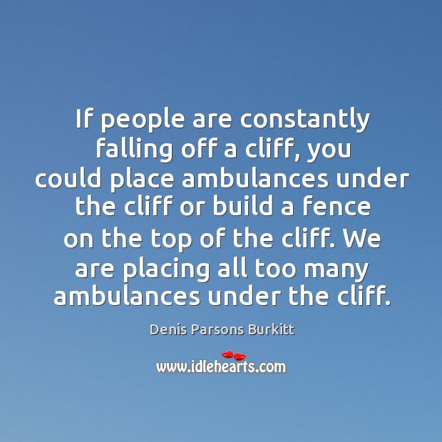 If people are constantly falling off a cliff, you could place ambulances Denis Parsons Burkitt Picture Quote