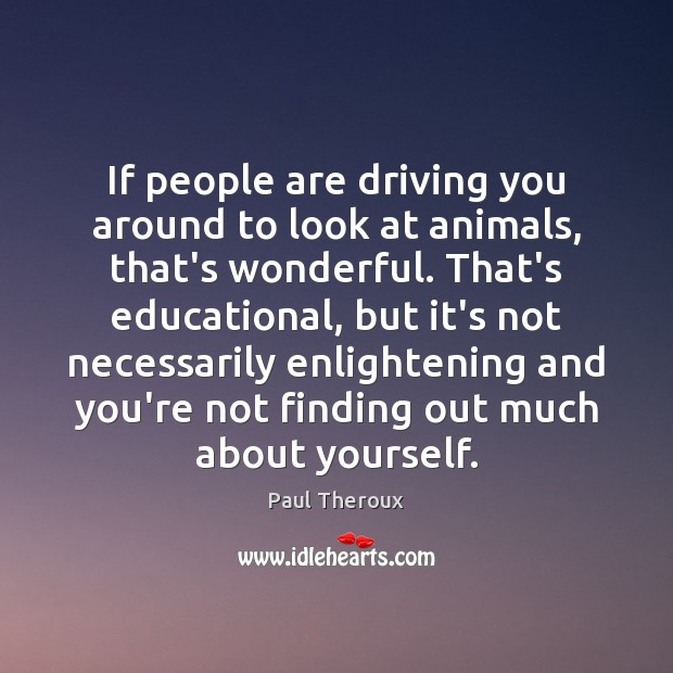 If people are driving you around to look at animals, that’s wonderful. Paul Theroux Picture Quote