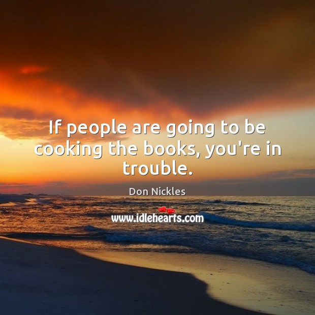 If people are going to be cooking the books, you’re in trouble. 