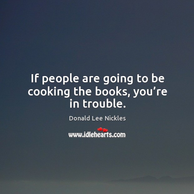 If people are going to be cooking the books, you’re in trouble. Donald Lee Nickles Picture Quote