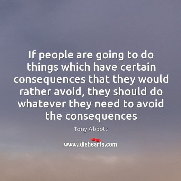 If people are going to do things which have certain consequences that Tony Abbott Picture Quote
