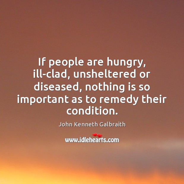 If people are hungry, ill-clad, unsheltered or diseased, nothing is so important John Kenneth Galbraith Picture Quote