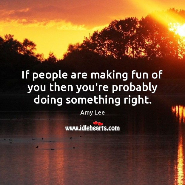 If people are making fun of you then you’re probably doing something right. Amy Lee Picture Quote