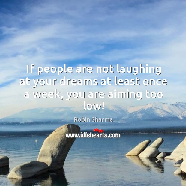 If people are not laughing at your dreams at least once a week, you are aiming too low! Image