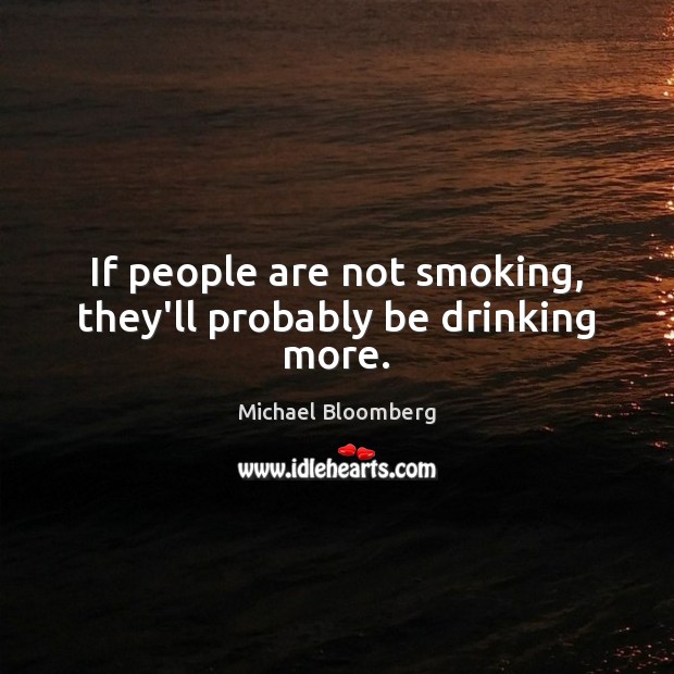 If people are not smoking, they’ll probably be drinking more. Michael Bloomberg Picture Quote