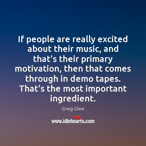If people are really excited about their music, and that’s their primary Greg Ginn Picture Quote