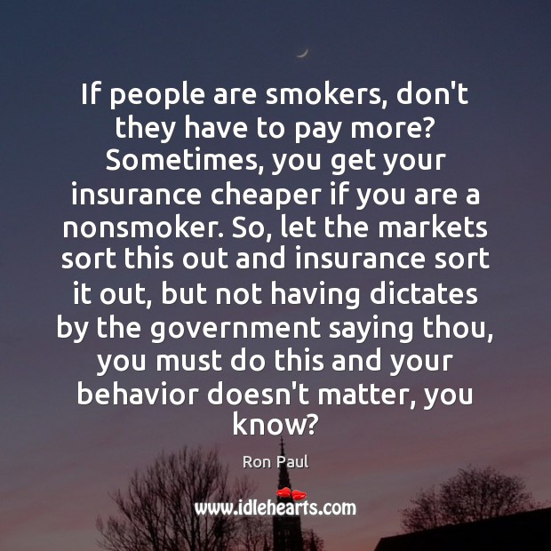If people are smokers, don’t they have to pay more? Sometimes, you Ron Paul Picture Quote
