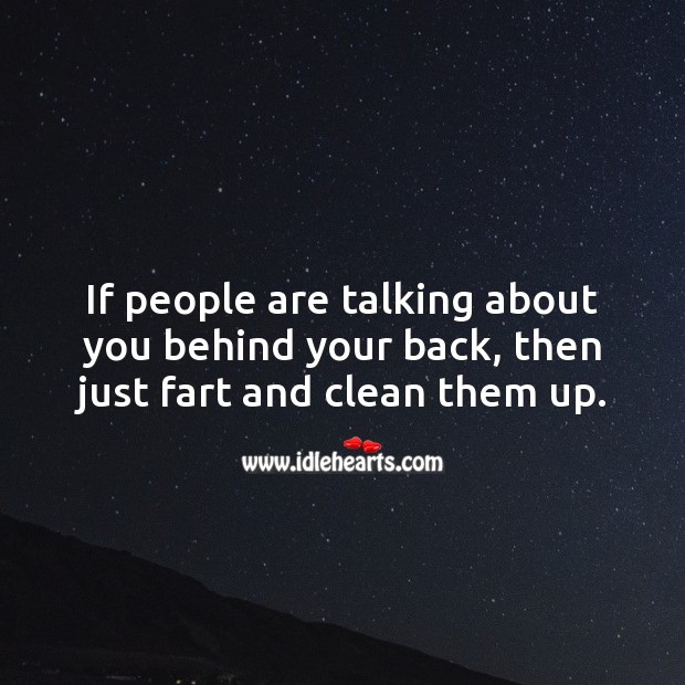If people are talking about you behind your back, then just fart and clean them up. 