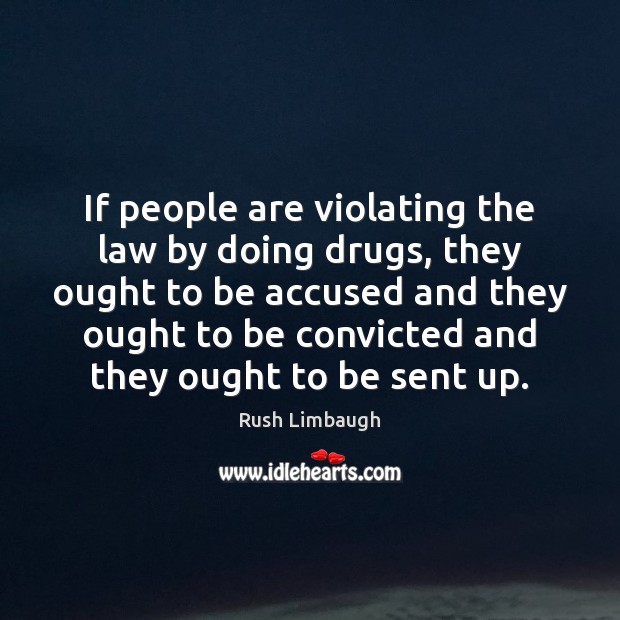 If people are violating the law by doing drugs, they ought to Rush Limbaugh Picture Quote