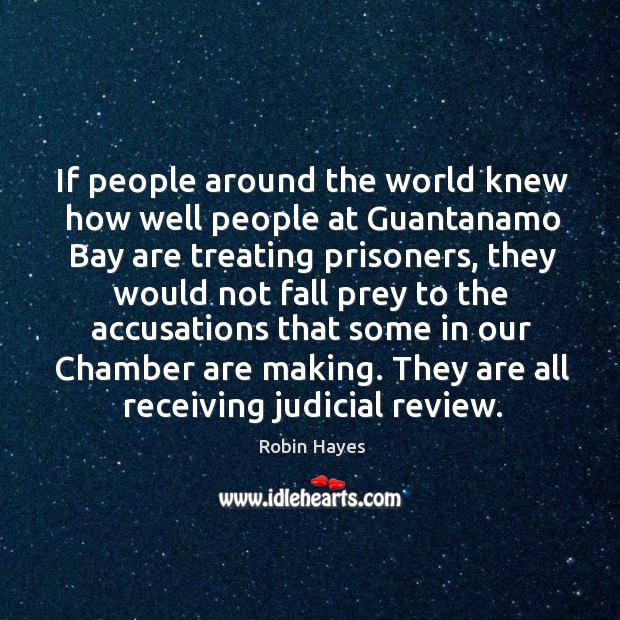 If people around the world knew how well people at guantanamo bay are treating prisoners Robin Hayes Picture Quote