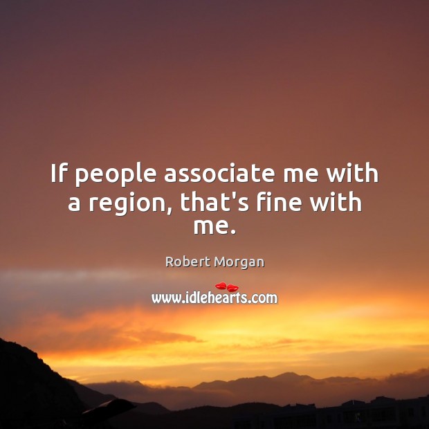 If people associate me with a region, that’s fine with me. Robert Morgan Picture Quote