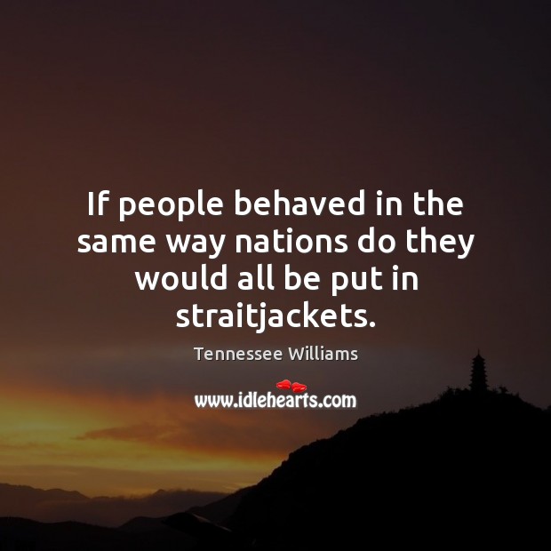 If people behaved in the same way nations do they would all be put in straitjackets. Tennessee Williams Picture Quote