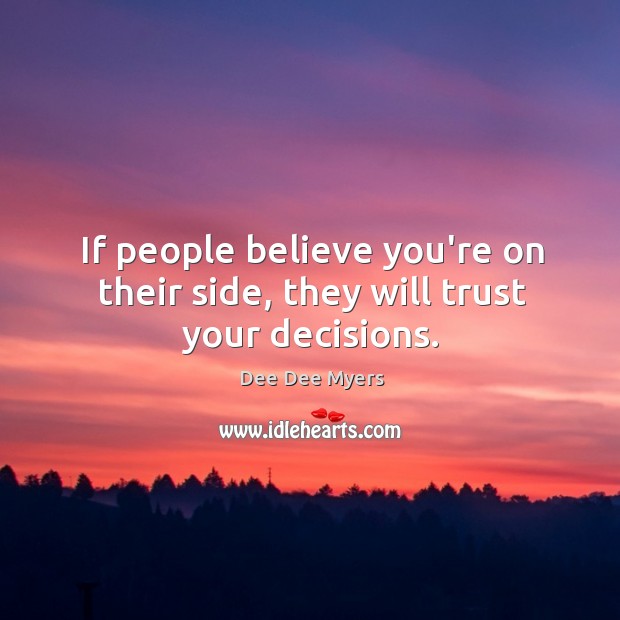If people believe you’re on their side, they will trust your decisions. Dee Dee Myers Picture Quote
