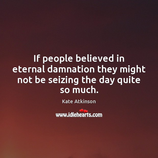 If people believed in eternal damnation they might not be seizing the day quite so much. Kate Atkinson Picture Quote