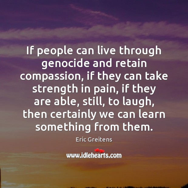 If people can live through genocide and retain compassion, if they can Eric Greitens Picture Quote
